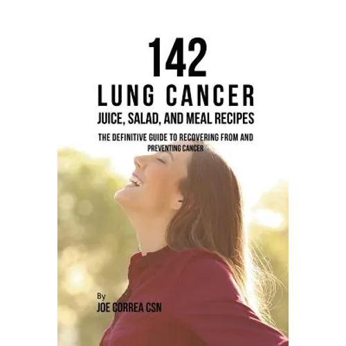 142 Lung Cancer Juice, Salad, and Meal Recipes: The Definitive Guide to Recovering from and Preventing Cancer