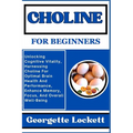 Choline for Beginners: Unlocking Cognitive Vitality, Harnessing Choline For Optimal Brain Health And Performance, Enhance Memory, Focus, And