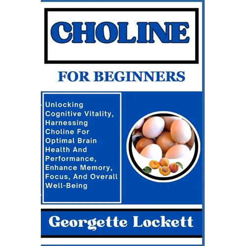 Choline for Beginners: Unlocking Cognitive Vitality, Harnessing Choline For Optimal Brain Health And Performance, Enhance Memory, Focus, And