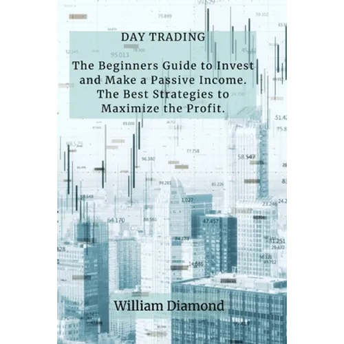 Day Trading: The Beginners Guide to Invest and Make a Passive Income. The Best Strategies to Maximize the Profit.