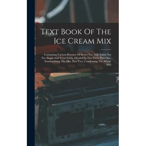 Text Book Of The Ice Cream Mix: Containing Various Percents Of Butter Fat, Milk Solids Not Fat, Sugar And Total Solids. Divided In Two Parts. Part One