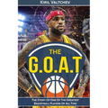 The G.O.A.T: Lebron James: The Story of One of the Greatest Basketball Players of All Time