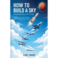 How to Build a Sky: Fundamentals of Flying: The No-Math, No-Jargon Guide to Flight, from Paper Planes to Mars