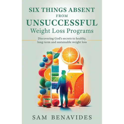 Six Things Absent from Unsuccessful Weight Loss Programs: Discovering God's secrets to healthy, long-term and sustainable weight loss