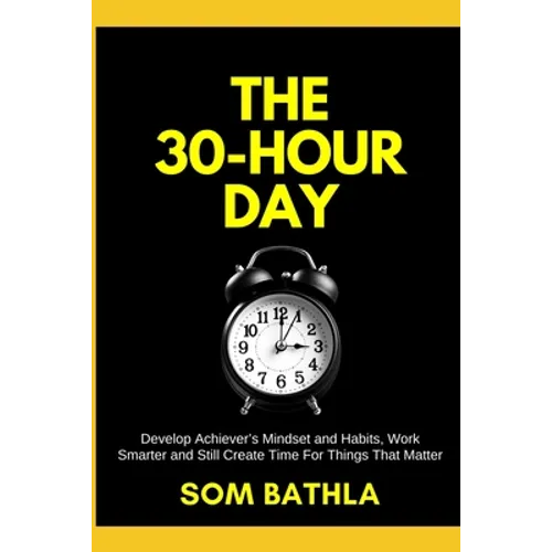 The 30 Hour Day: Develop Achiever's Mindset and Habits, Work Smarter and Still Create Time For Things That Matter