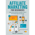 Affiliate Marketing for Beginners: Simple, smart and proven strategies to make A LOT of money online, the easy way