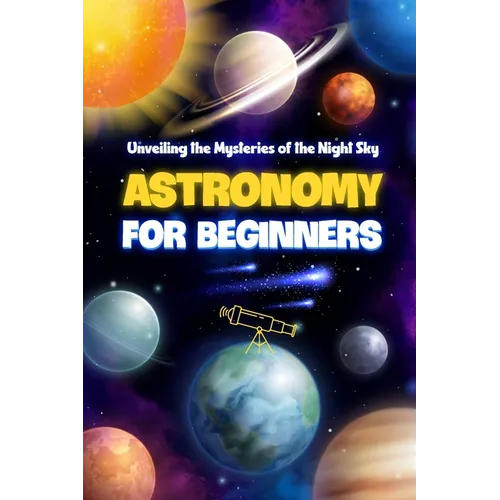 Astronomy for Beginners: Unveiling the Mysteries of the Night Sky: Astronomy Book
