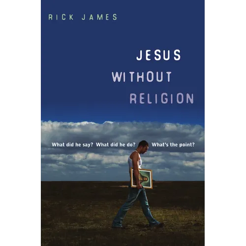 Jesus Without Religion: What Did He Say? What Did He Do? What's the Point?