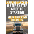 Hauling Success A Step-by-Step Guide to Starting and Scaling Your Trucking Business: Discover the essential steps to launch and expand your trucking b
