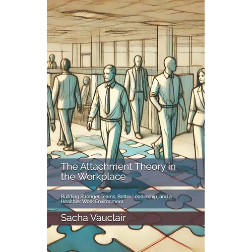The Attachment Theory in the Workplace: Building Stronger Teams, Better Leadership, and a Healthier Work Environment