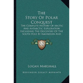 The Story Of Polar Conquest: The Complete History Of Arctic And Antarctic Exploration Including The Discovery Of The South Pole By Amundsen And Sco