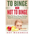 To Binge Or Not To Binge: How To Stop Binge Eating And Over Eating Forever
