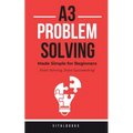 A3 Problem-Solving Made Simple for Beginners: Start Solving, Start Succeeding!