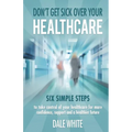 Don't Get Sick Over Your Healthcare: Six simple steps to take control of your healthcare for more confidence, support and a healthier future