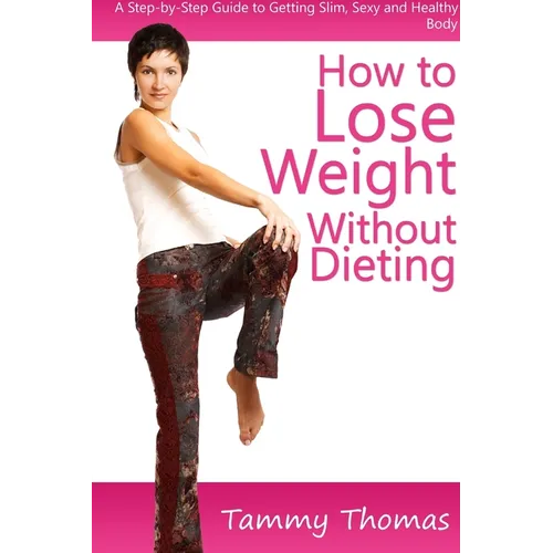 How to Lose Weight Without Dieting: A Step-by-Step Guide to Getting Slim, Sexy and Healthy Body
