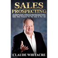 Sales Prospecting: The Ultimate Guide To Referral Prospecting, Social Contact Marketing, Telephone Prospecting, And Cold Calling To Find