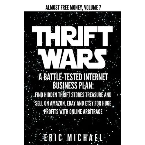 Thrift Wars: A Battle-Tested Internet Business Plan: Find Hidden Thrift Stores Treasure and Sell on Amazon, eBay and Etsy for Huge