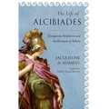 The Life of Alcibiades: Dangerous Ambition and the Betrayal of Athens