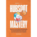 HubSpot Mastery: Practical Strategies and Processes to Master Marketing, Sales, and Customer Service with HubSpot