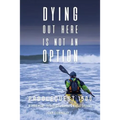 Dying Out Here Is Not an Option: Paddlequest 1500: A 1500 Mile, 75 Day, Solo Canoe and Kayak Odyssey