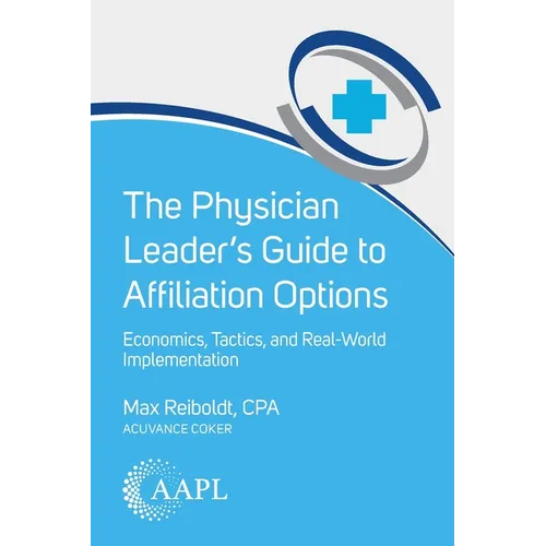 The Physician Leader's Guide to Affiliation Options: Economics, Tactics, and Real-World Implementation