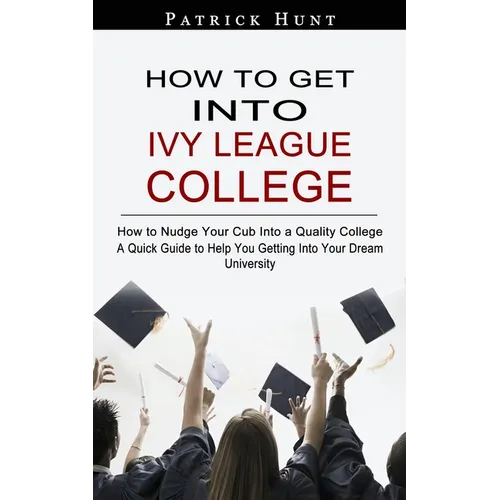 How to Get Into Ivy League College: How to Nudge Your Cub Into a Quality College (A Quick Guide to Help You Getting Into Your Dream University)
