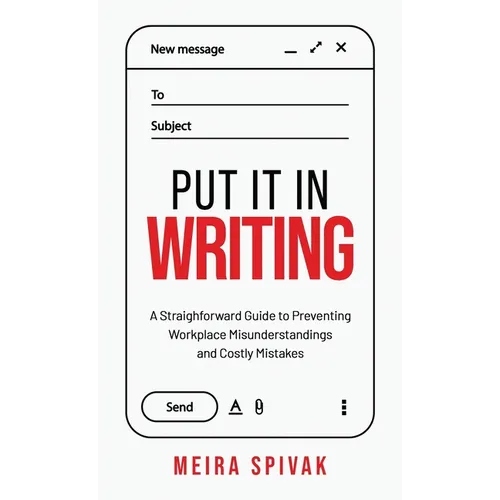 Put It in Writing: A Straightforward Guide to Preventing Workplace Misunderstandings and Costly Mistakes