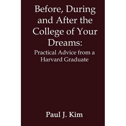 Before, During and After the College of Your Dreams: Practical Advice from a Harvard Graduate