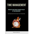Time Management: Proven Tips And Tricks To Master The Art Of Time Management (Get Organized And Increase Your Productivity)