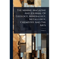 The Mining Magazine And Journal Of Geology, Mineralogy, Metallurgy, Chemistry And The Arts