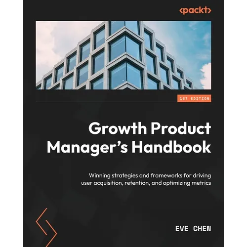 Growth Product Manager's Handbook: Winning strategies and frameworks for driving user acquisition, retention, and optimizing metrics
