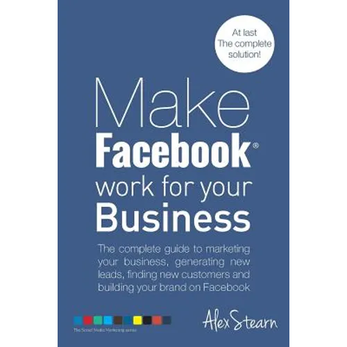 Make Facebook Work for your Business: The complete guide to marketing your business, generating new leads, finding new customers and building your bra
