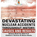 Devastating Nuclear Accidents throughout History: Causes and Results - Science Book for Kids 9-12 Children's Science & Nature Books