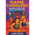 Game Changers: Women Athletes Who Inspire Kids: Inspiring Stories of Determination, Courage, and Success