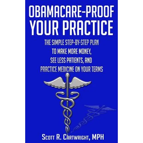 Obamacare-Proof Your Practice: The Simple Step-by-Step Plan to Make More Money, See Less Patients, and Practice Medicine on Your Terms