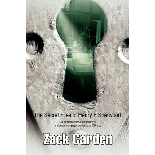 The Secret Files of Henry F. Sherwood: ...a comprehensive biography of a pioneer computer genius, and CIA spy