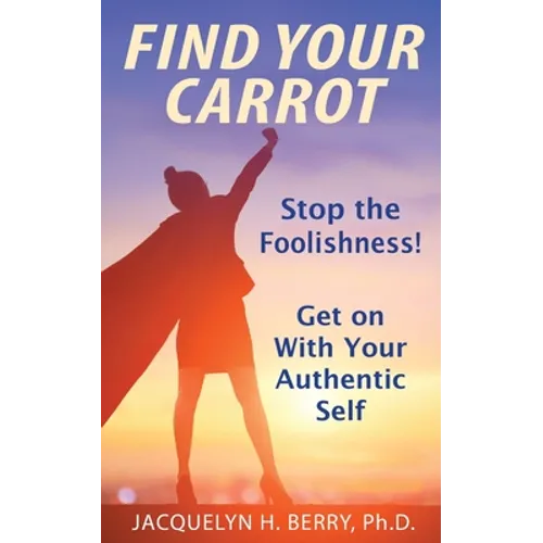 Find Your Carrot: Stop the Foolishness! Get on With Your Authentic Self