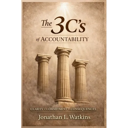 THE 3 C'S OF ACCOUNTABILITY How Clarity, Commitment, and Consequences: Build Strong Leaders and Healthy Organizations