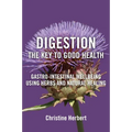 Digestion, the Key to Good Health: Gastro-Intestinal Wellbeing Using Herbs and Natural Healing