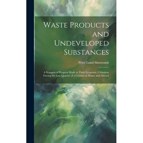 Waste Products and Undeveloped Substances: A Synopsis of Progress Made in Their Economic Utilisation During the Last Quarter of a Century at Home and