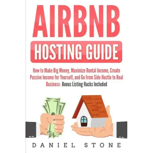 Airbnb Hosting Guide: How to Make Big Money, Maximize Rental Income, Create Passive Income for Yourself, and Go From Side Hustle to Real Bus