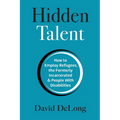 Hidden Talent: How to Employ Refugees, the Formerly Incarcerated & People With Disabilities