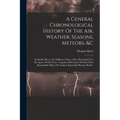 A General Chronological History Of The Air, Weather, Seasons, Meteors, &c: In Sundry Places And Different Times: More Particularly For The Space Of 25