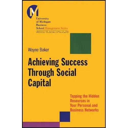 Achieving Success Through Social Capital: Tapping the Hidden Resources in Your Personal and Business Networks
