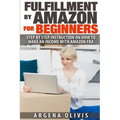 Fulfillment By Amazon For Beginners: Step By Step Instructions on How To Make An Income With FBA