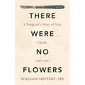 There Were No Flowers: A Surgeon's Story of War, Family, and Love