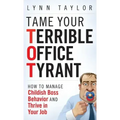 Tame Your Terrible Office Tyrant: How to Manage Childish Boss Behavior and Thrive in Your Job