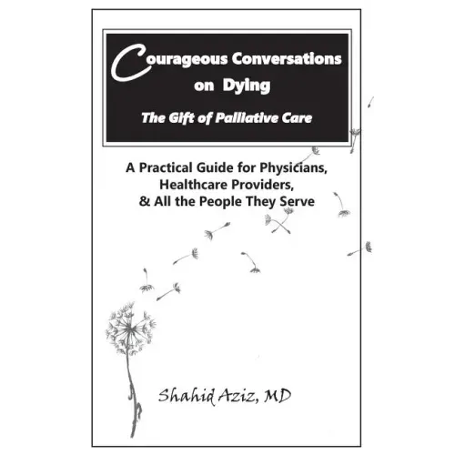 Courageous Conversations on Dying - The Gift of Palliative Care: A Practical Guide for Physicians, Healthcare Providers, & All the People They Serve