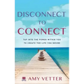Disconnect to Connect: Tap into the Power within You to Create the Life You Desire