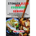 Stomach Ulcer Diet Cookbook for Seniors: Nutritious Anti-Inflammatory Recipes Designed To Naturally Manage Gastric Ulcer and Fortify Digestive Systems